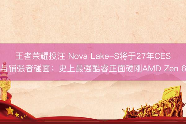 王者荣耀投注 Nova Lake-S将于27年CES与铺张者碰面：史上最强酷睿正面硬刚AMD Zen 6