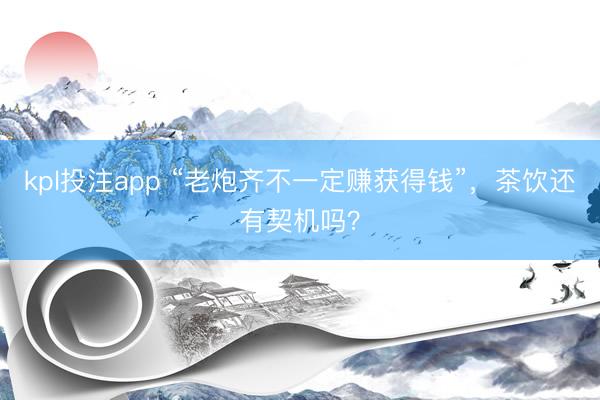 kpl投注app “老炮齐不一定赚获得钱”,茶饮还有契机吗?
