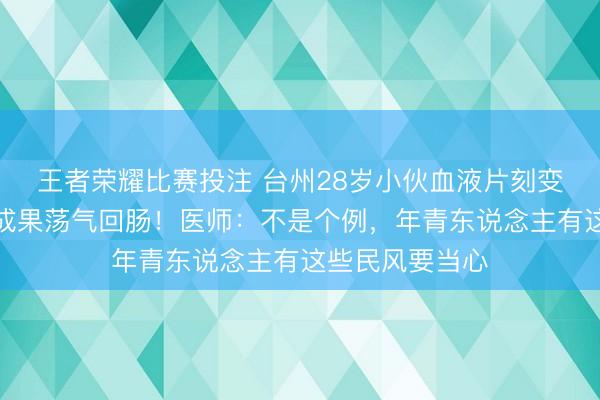 王者荣耀比赛投注 台州28岁小伙血液片刻变成白色,化验成果荡气回肠!医师:不是个例,年青东说念主有这些民风要当心