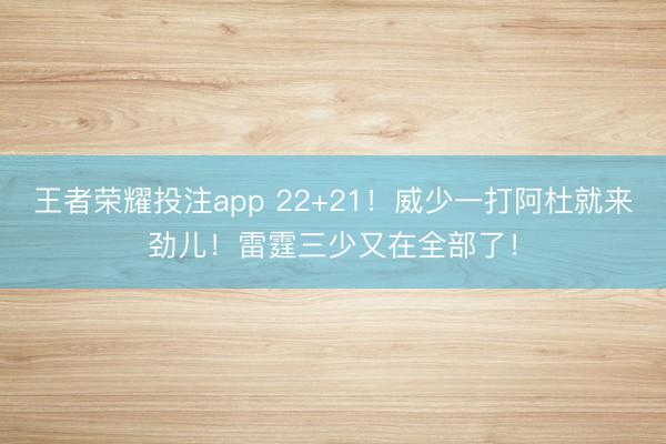 王者荣耀投注app 22+21!威少一打阿杜就来劲儿!雷霆三少又在全部了!