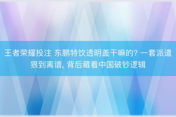 王者荣耀投注 东鹏特饮透明盖干嘛的? 一套派遣狠到离谱， 背后藏着中国破钞逻辑