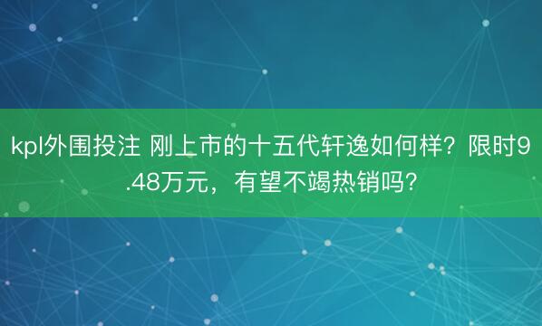 kpl外围投注 刚上市的十五代轩逸如何样?限时9.48万元,有望不竭热销吗?