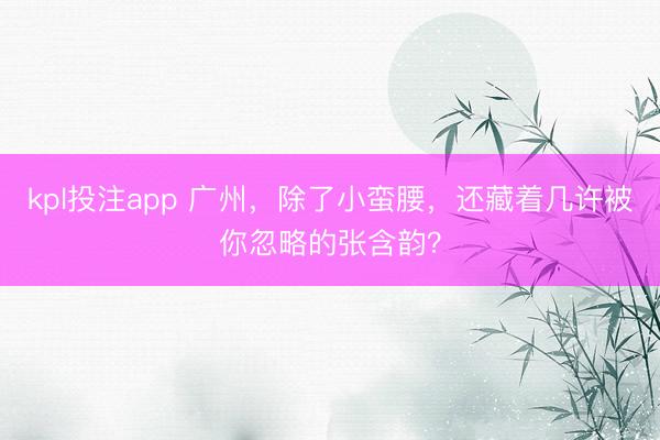 kpl投注app 广州,除了小蛮腰,还藏着几许被你忽略的张含韵?