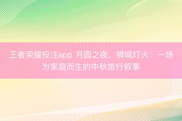 王者荣耀投注app 月圆之夜,狮城灯火:一场为家庭而生的中秋旅行叙事