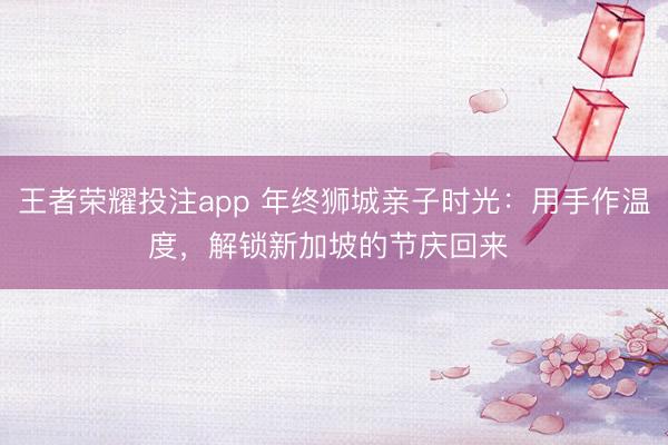 王者荣耀投注app 年终狮城亲子时光:用手作温度,解锁新加坡的节庆回来 ️
