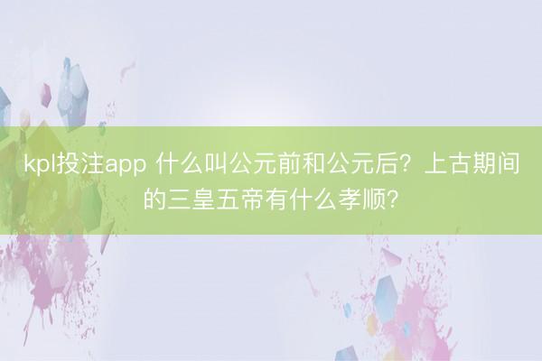 kpl投注app 什么叫公元前和公元后？上古期间的三皇五帝有什么孝顺？