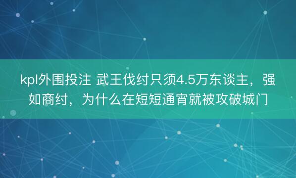 kpl外围投注 武王伐纣只须4.5万东谈主，强如商纣，为什么在短短通宵就被攻破城门