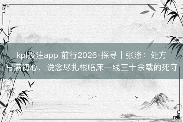 kpl投注app 前行2026·探寻｜张涤：处方写满初心，说念尽扎根临床一线三十余载的死守