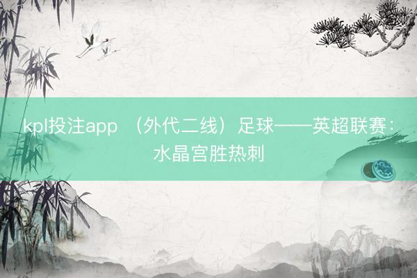 kpl投注app （外代二线）足球——英超联赛：水晶宫胜热刺