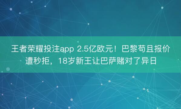 王者荣耀投注app 2.5亿欧元！巴黎苟且报价遭秒拒，18岁新王让巴萨赌对了异日