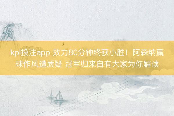kpl投注app 效力80分钟终获小胜！阿森纳赢球作风遭质疑 冠军归来自有大家为你解读