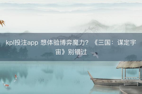 kpl投注app 想体验博弈魔力？《三国：谋定宇宙》别错过