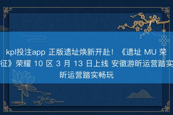 kpl投注app 正版遗址焕新开赴！《遗址 MU 荣耀出征》荣耀 10 区 3 月 13 日上线 安徽游昕运营踏实畅玩