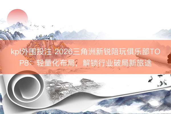 kpl外围投注 2026三角洲新锐陪玩俱乐部TOP8：轻量化布局，解锁行业破局新旅途