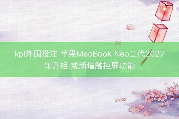 kpl外围投注 苹果MacBook Neo二代2027年亮相 或新增触控屏功能