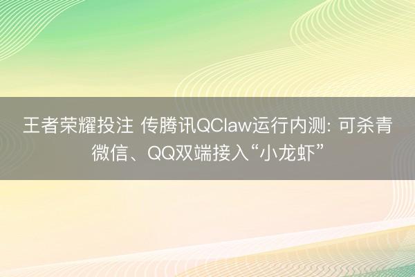 王者荣耀投注 传腾讯QClaw运行内测: 可杀青微信、QQ双端接入“小龙虾”