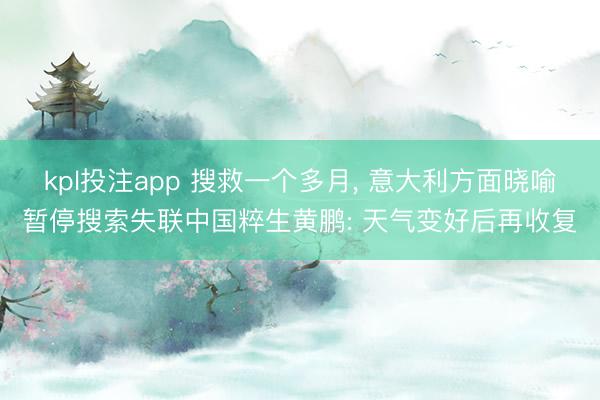 kpl投注app 搜救一个多月， 意大利方面晓喻暂停搜索失联中国粹生黄鹏: 天气变好后再收复