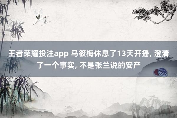 王者荣耀投注app 马筱梅休息了13天开播， 澄清了一个事实， 不是张兰说的安产