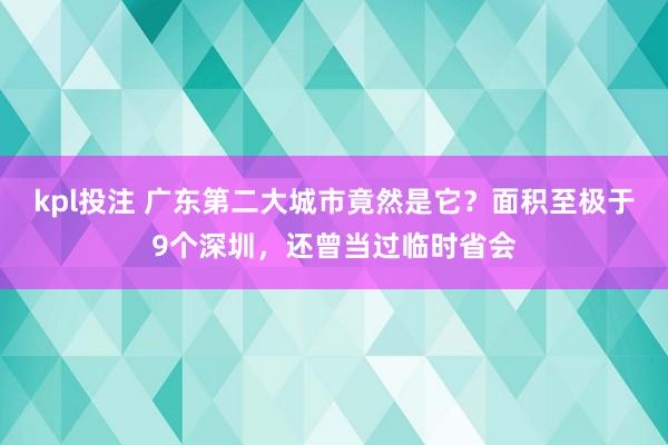 kpl投注 广东第二大城市竟然是它？面积至极于9个深圳，还曾当过临时省会