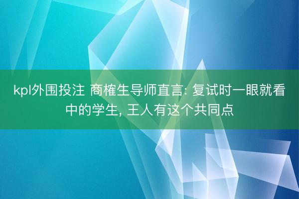 kpl外围投注 商榷生导师直言: 复试时一眼就看中的学生， 王人有这个共同点