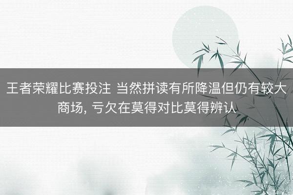 王者荣耀比赛投注 当然拼读有所降温但仍有较大商场， 亏欠在莫得对比莫得辨认