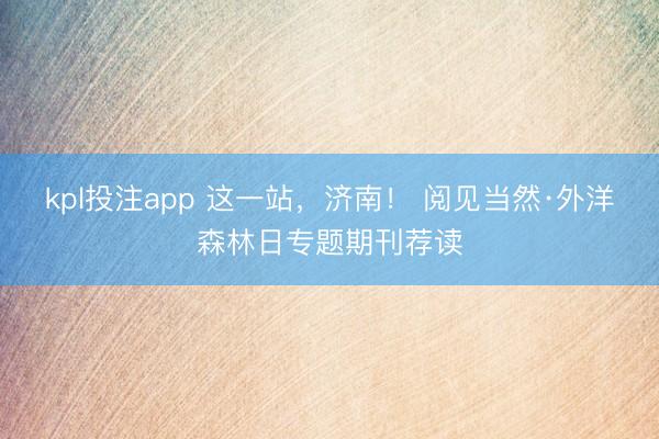 kpl投注app 这一站，济南！ 阅见当然·外洋森林日专题期刊荐读
