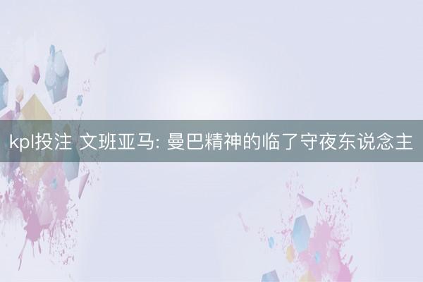 kpl投注 文班亚马: 曼巴精神的临了守夜东说念主