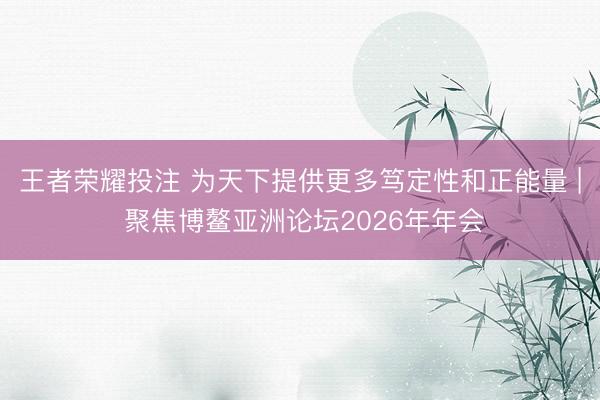 王者荣耀投注 为天下提供更多笃定性和正能量 | 聚焦博鳌亚洲论坛2026年年会