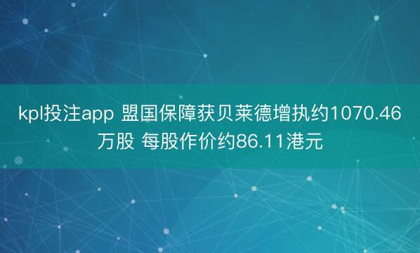 kpl投注app 盟国保障获贝莱德增执约1070.46万股 每股作价约86.11港元