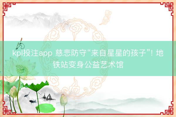 kpl投注app 慈悲防守“来自星星的孩子”! 地铁站变身公益艺术馆