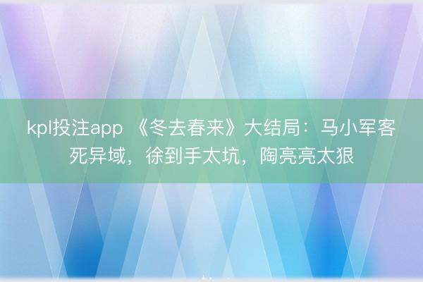kpl投注app 《冬去春来》大结局：马小军客死异域，徐到手太坑，陶亮亮太狠