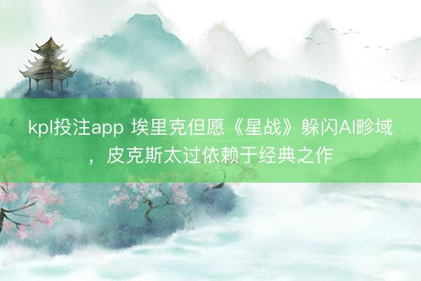 kpl投注app 埃里克但愿《星战》躲闪AI畛域，皮克斯太过依赖于经典之作