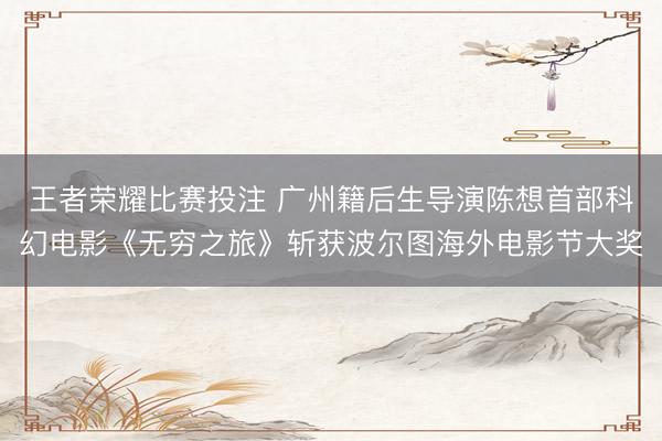 王者荣耀比赛投注 广州籍后生导演陈想首部科幻电影《无穷之旅》斩获波尔图海外电影节大奖