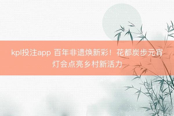 kpl投注app 百年非遗焕新彩！花都炭步元宵灯会点亮乡村新活力