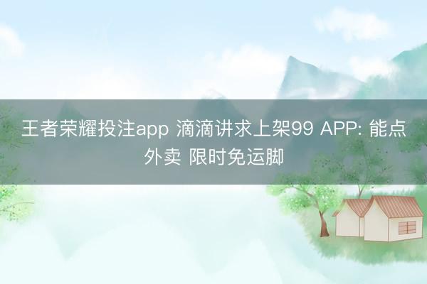 王者荣耀投注app 滴滴讲求上架99 APP: 能点外卖 限时免运脚