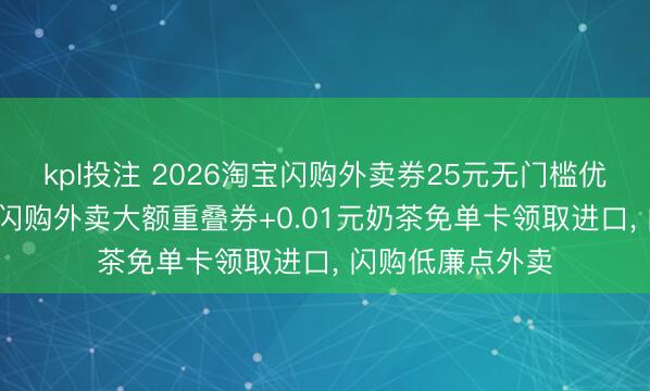 kpl投注 2026淘宝闪购外卖券25元无门槛优惠券领取， 淘宝闪购外卖大额重叠券+0.01元奶茶免单卡领取进口， 闪购低廉点外卖