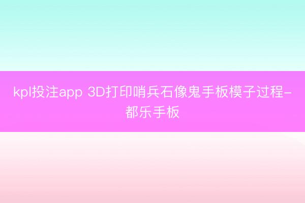 kpl投注app 3D打印哨兵石像鬼手板模子过程-都乐手板