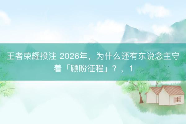王者荣耀投注 2026年,为什么还有东说念主守着「顾盼征程」?,1