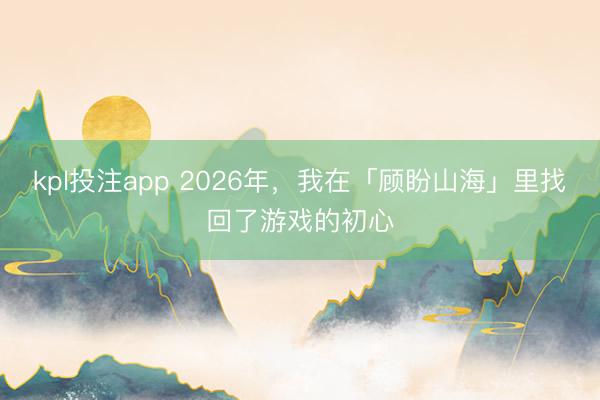 kpl投注app 2026年，我在「顾盼山海」里找回了游戏的初心