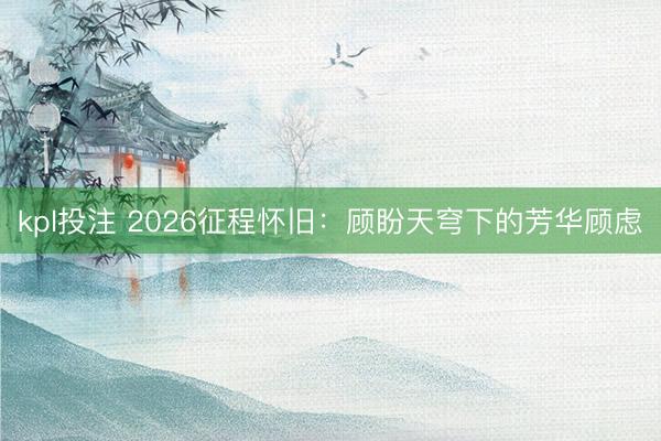 kpl投注 2026征程怀旧：顾盼天穹下的芳华顾虑