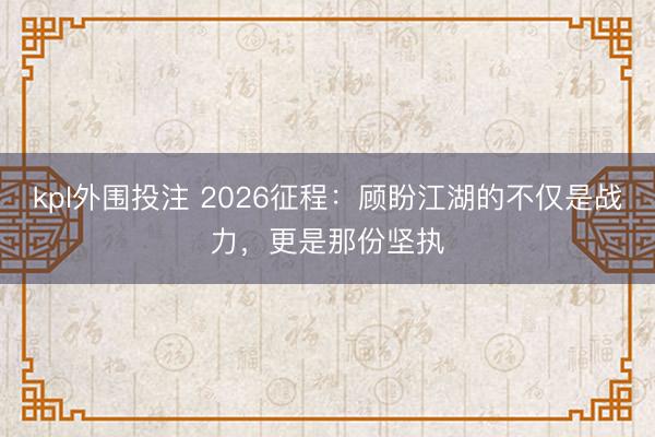 kpl外围投注 2026征程:顾盼江湖的不仅是战力,更是那份坚执