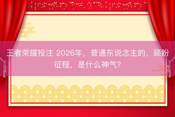 王者荣耀投注 2026年，普通东说念主的，顾盼征程，是什么神气？