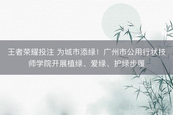 王者荣耀投注 为城市添绿！广州市公用行状技师学院开展植绿、爱绿、护绿步履