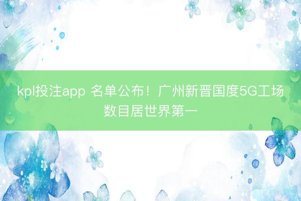 kpl投注app 名单公布!广州新晋国度5G工场数目居世界第一
