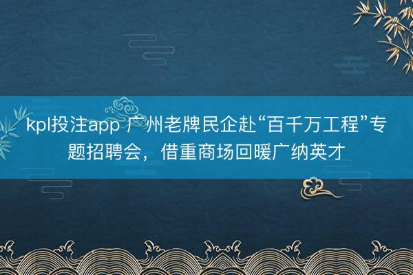 kpl投注app 广州老牌民企赴“百千万工程”专题招聘会，借重商场回暖广纳英才