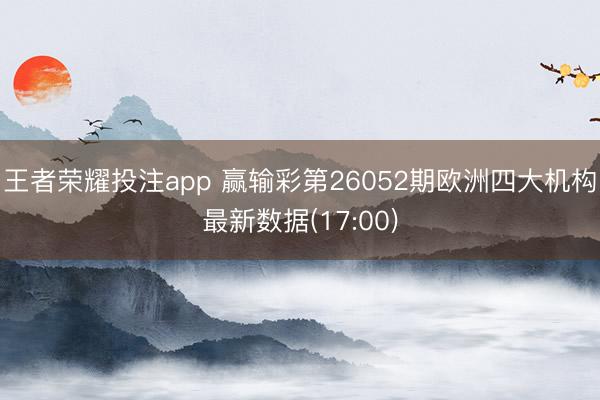 王者荣耀投注app 赢输彩第26052期欧洲四大机构最新数据(17:00)