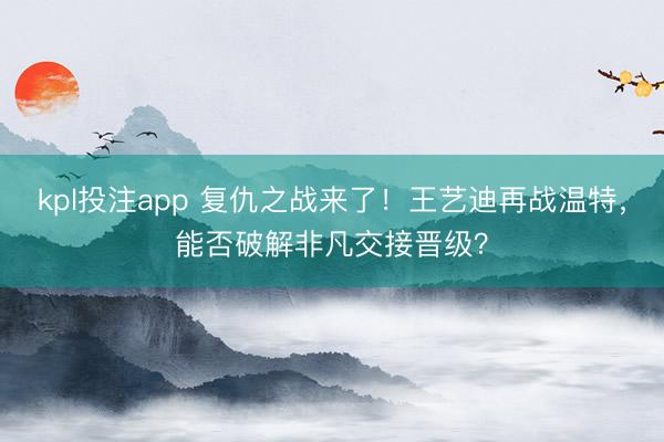 kpl投注app 复仇之战来了!王艺迪再战温特,能否破解非凡交接晋级?