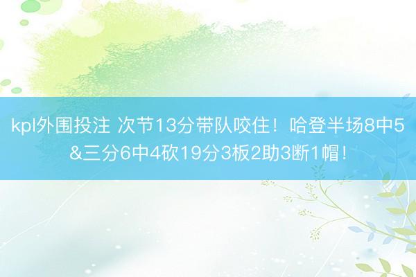 kpl外围投注 次节13分带队咬住！哈登半场8中5&三分6中4砍19分3板2助3断1帽！