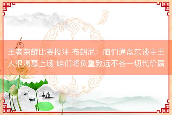 王者荣耀比赛投注 布朗尼：咱们通盘东谈主王人很渴慕上场 咱们将负重致远不吝一切代价赢