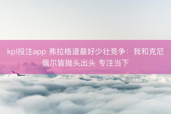 kpl投注app 弗拉格道最好少壮竞争：我和克尼佩尔皆抛头出头 专注当下